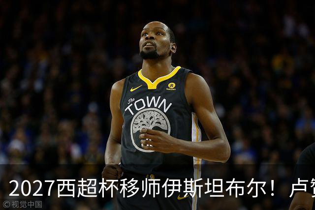2027西超杯移师伊斯坦布尔！卢赞：西超杯潜在受众超过一亿人