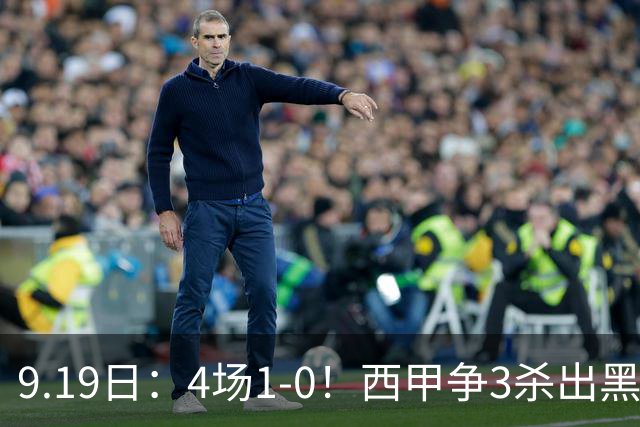 9.19日：4场1-0！西甲争3杀出黑马，15分紧咬巴萨皇马，豪门弃将组队，6场狂揽5胜